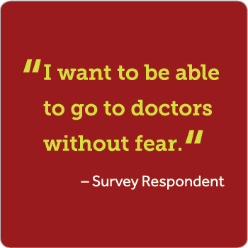 I want to be able to go to doctors without fear they will not understand me because I am transgender and legally male